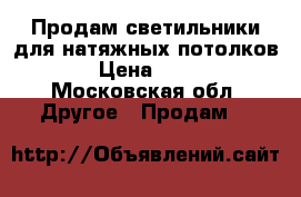 Продам светильники для натяжных потолков. › Цена ­ 300 - Московская обл. Другое » Продам   